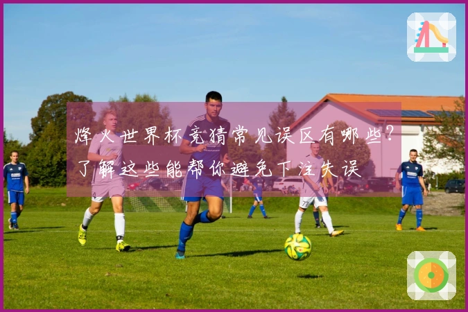 烽火世界杯竞猜常见误区有哪些？了解这些能帮你避免下注失误