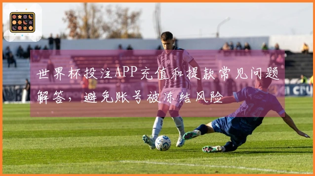 世界杯投注APP充值和提款常见问题解答，避免账号被冻结风险