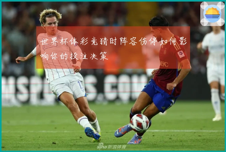 世界杯体彩竞猜时阵容伤停如何影响你的投注决策