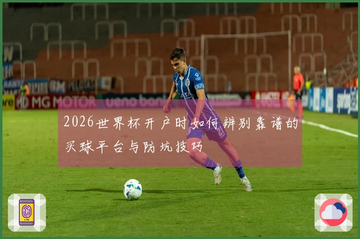 2026世界杯开户时如何辨别靠谱的买球平台与防坑技巧