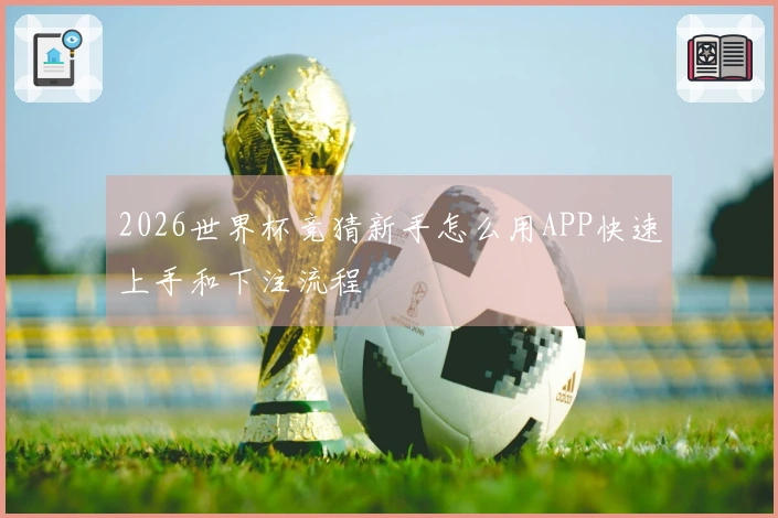 2026世界杯竞猜新手怎么用APP快速上手和下注流程