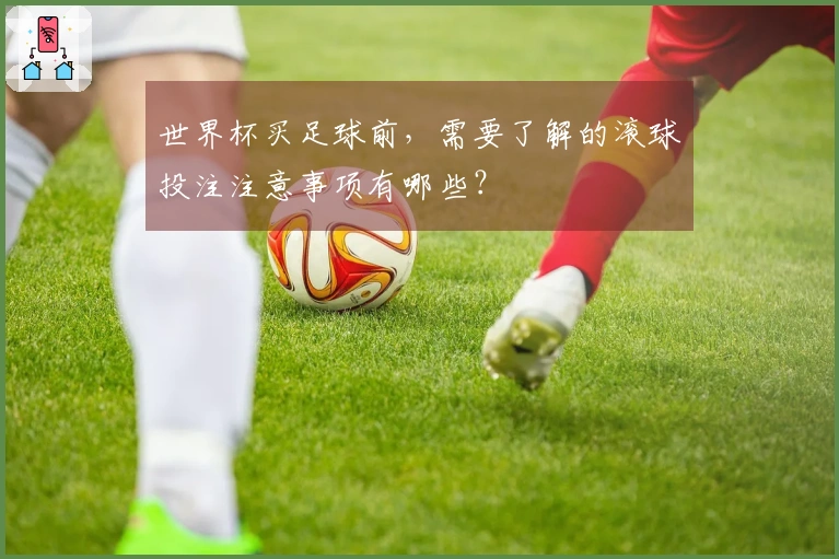 世界杯买足球前，需要了解的滚球投注注意事项有哪些？
