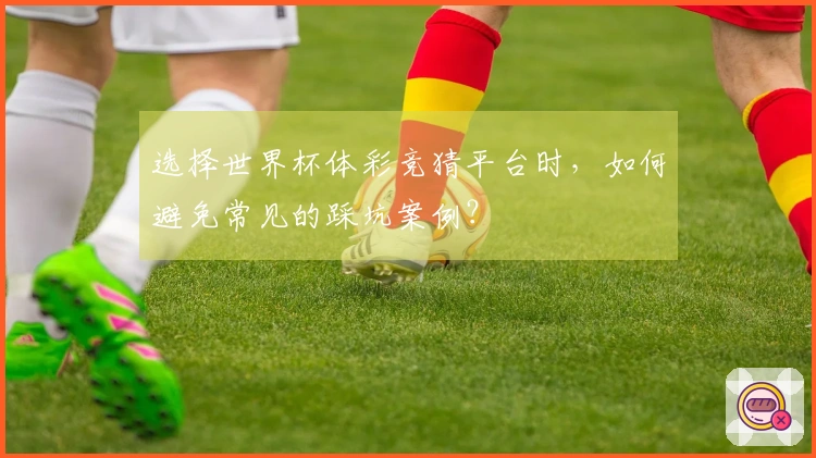 选择世界杯体彩竞猜平台时，如何避免常见的踩坑案例？