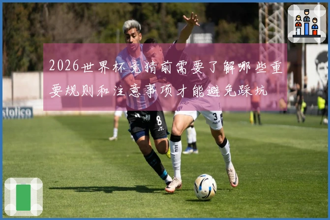 2026世界杯竞猜前需要了解哪些重要规则和注意事项才能避免踩坑